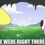 Oh we were RIGHT THERE MAN