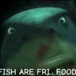 Fish are food, Not friends.