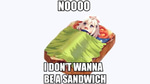 Noo I dont wanna be a sandwich