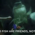 Fish are food, Not friends.