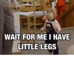 wait for me i got little legs