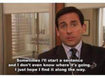 Sometimes I'll start a sentence and I don't even know where it's going.