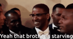 Malcolm X Yeah that brother's starving