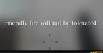 friendlt fire will not be tolerated