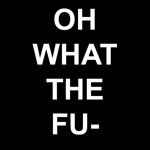 OH WHAT THE FU-