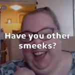 Have you other smeeks?