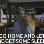 Go home and let me get some sleep!