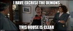 “I have exorcised the demons. This house is clear.”
