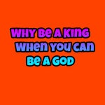 Why Be a King When you can Be a God