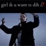 girl ik u want ts dih