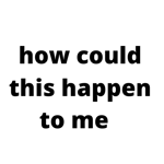 how could this happen to me