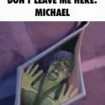 MICHAEL DONT LEAVE ME HERE MICHAEL MICHAEL HELP MEEEEE