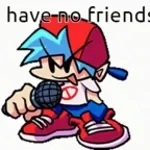 I DONT HAVE NO FRIENDS!