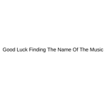 Good Luck Finding The Name Of The Music