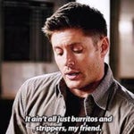 Supernatural Dean its aint all burritos and strippers my friend
