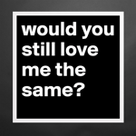 would you still love me