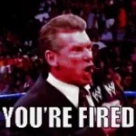 you know what that means, YOUR FIRED!