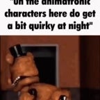 Uh, the animatronics here do get a bit quirky at night