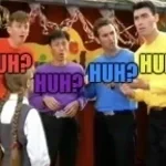The Wiggles: huh? huh? huh? huh?