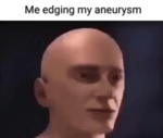 edging my aneurism