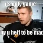 Why you heff to be mad?