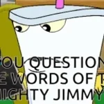 Jevil_ YOU QUESTION THE WORD OF THE MIGHTY JIMMY!