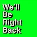 We'll Be Right Back!